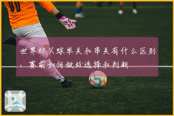 世界杯买球单关和串关有什么区别，赛前如何做好选择和判断