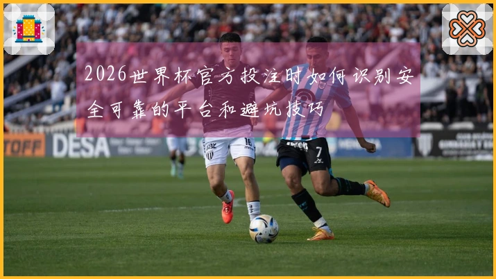 2026世界杯官方投注时如何识别安全可靠的平台和避坑技巧
