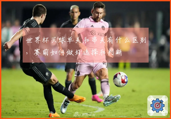 世界杯买球单关和串关有什么区别，赛前如何做好选择和判断
