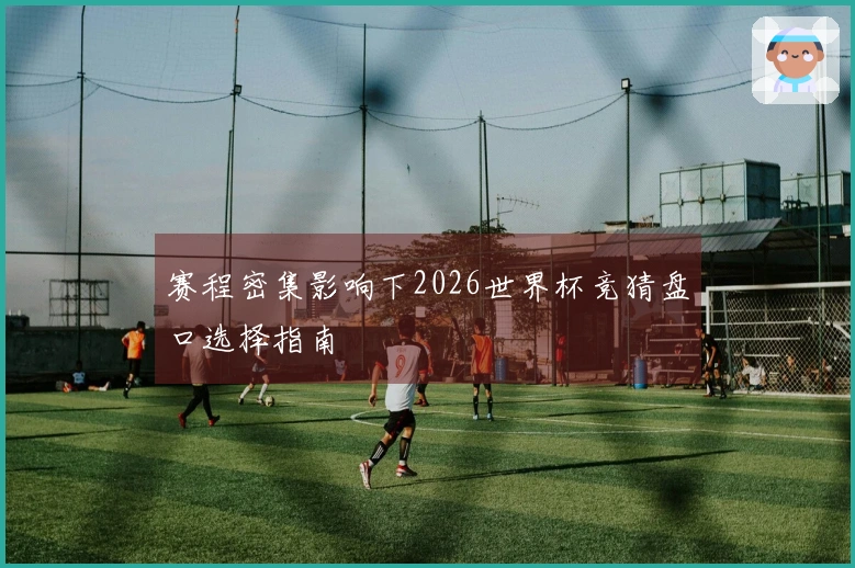 赛程密集影响下2026世界杯竞猜盘口选择指南