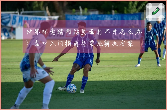 世界杯竞猜网站页面打不开怎么办？盘口入门指南与常见解决方案
