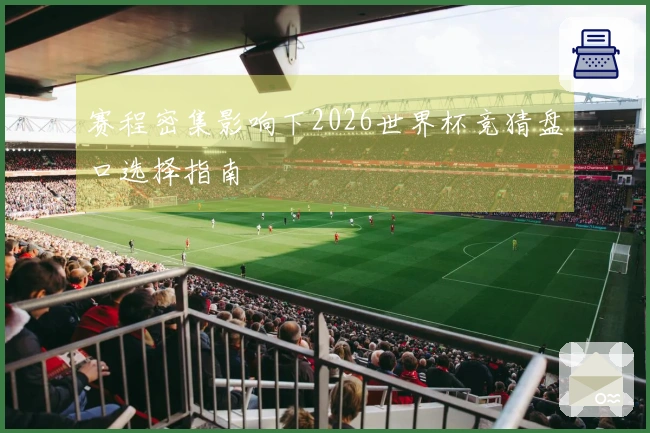 赛程密集影响下2026世界杯竞猜盘口选择指南